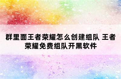 群里面王者荣耀怎么创建组队 王者荣耀免费组队开黑软件